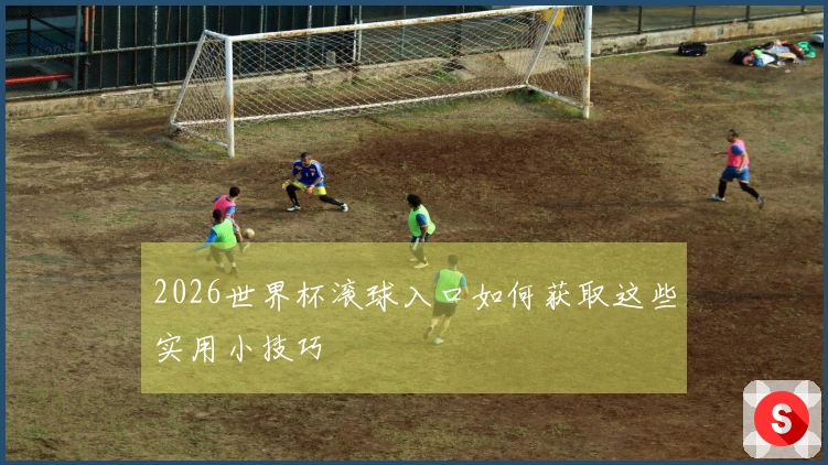 2026世界杯滚球入口如何获取这些实用小技巧