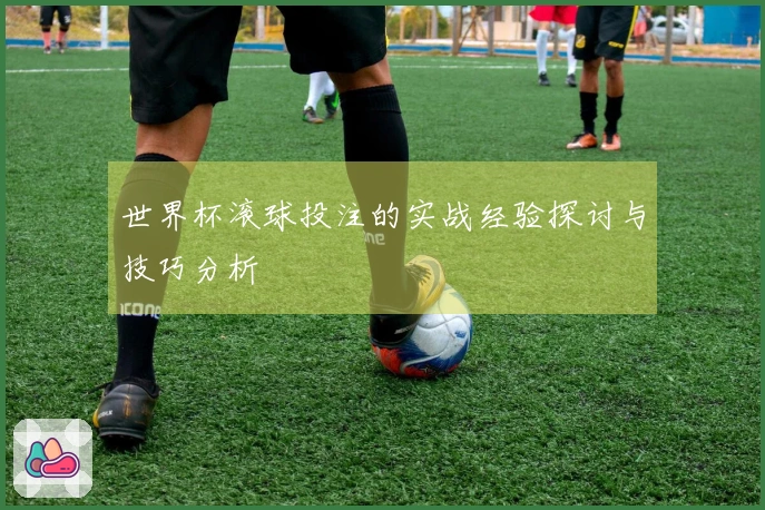 世界杯滚球投注的实战经验探讨与技巧分析