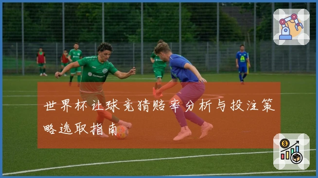 世界杯让球竞猜赔率分析与投注策略选取指南