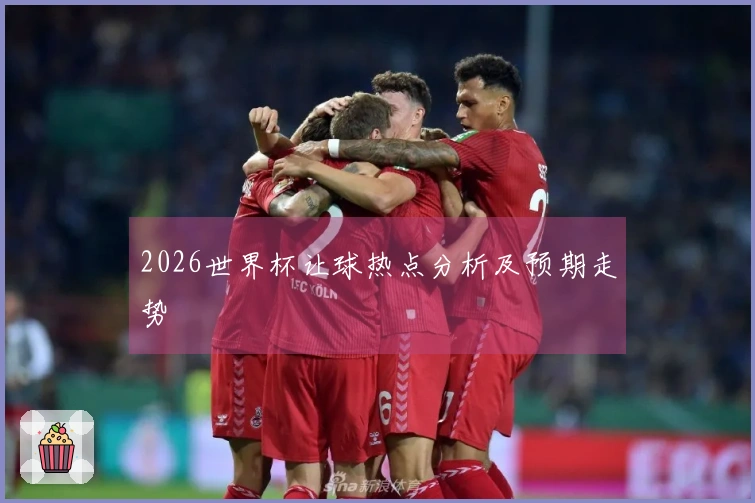 2026世界杯让球热点分析及预期走势