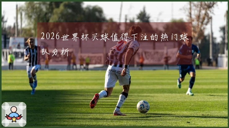 2026世界杯买球值得下注的热门球队分析
