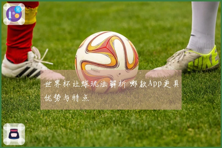 世界杯让球玩法解析 哪款App更具优势与特点