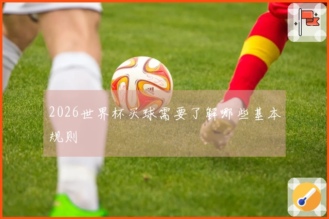 2026世界杯买球需要了解哪些基本规则