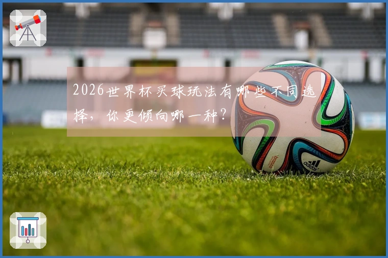 2026世界杯买球玩法有哪些不同选择，你更倾向哪一种？
