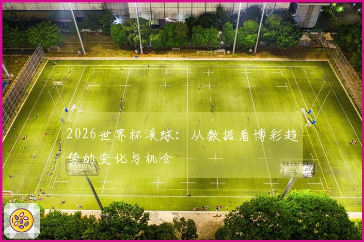 2026世界杯滚球：从数据看博彩趋势的变化与机会