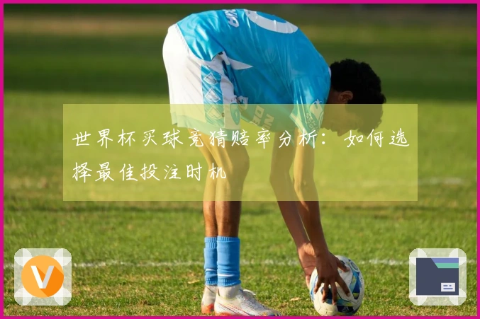 世界杯买球竞猜赔率分析：如何选择最佳投注时机