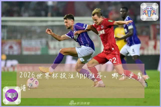 2026世界杯投注App推荐，哪个更靠谱？