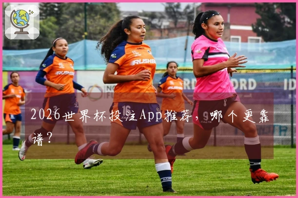 2026世界杯投注App推荐，哪个更靠谱？