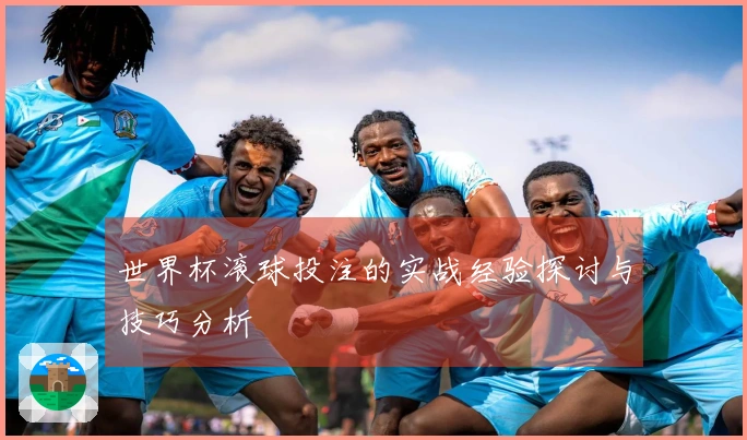 世界杯滚球投注的实战经验探讨与技巧分析