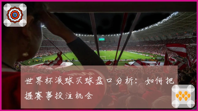 世界杯滚球买球盘口分析：如何把握赛事投注机会