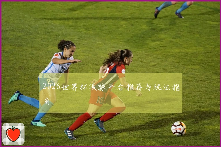 2026世界杯滚球平台推荐与玩法指南