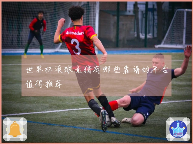世界杯滚球竞猜有哪些靠谱的平台值得推荐