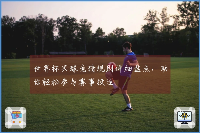 世界杯买球竞猜规则详细盘点，助你轻松参与赛事投注
