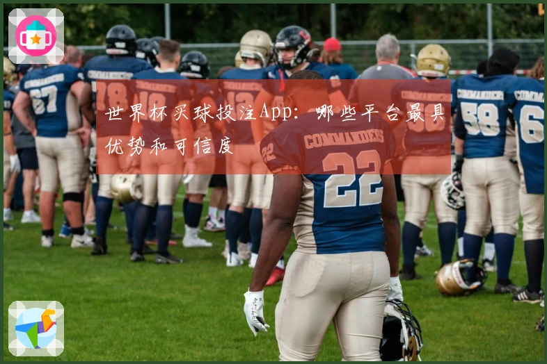 世界杯买球投注App：哪些平台最具优势和可信度
