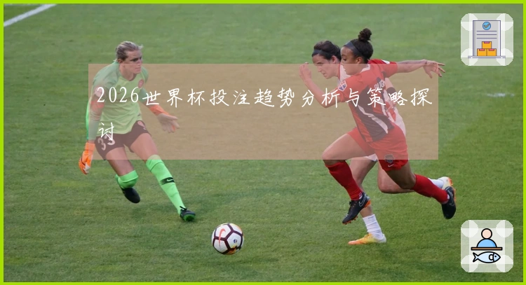 2026世界杯投注趋势分析与策略探讨