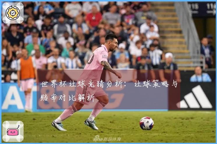 世界杯让球竞猜分析：让球策略与赔率对比解析
