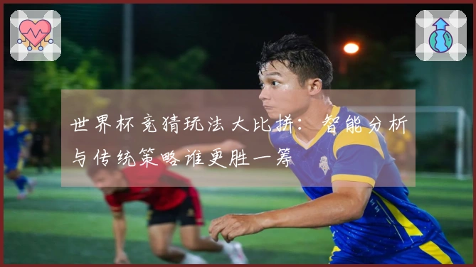 世界杯竞猜玩法大比拼：智能分析与传统策略谁更胜一筹