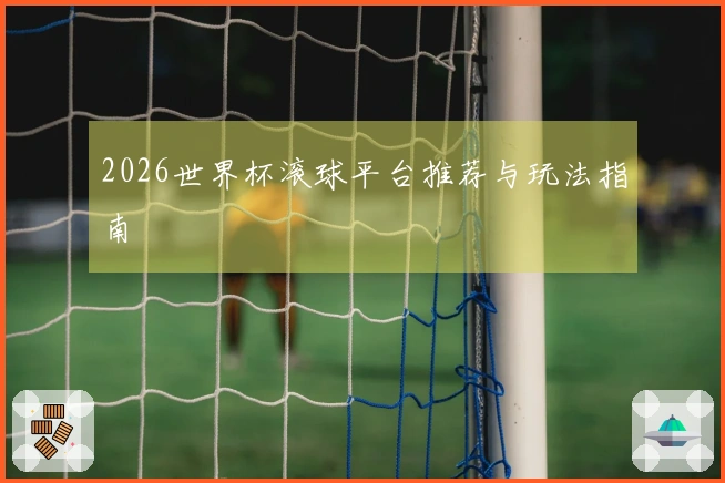 2026世界杯滚球平台推荐与玩法指南