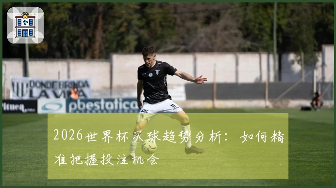2026世界杯买球趋势分析：如何精准把握投注机会