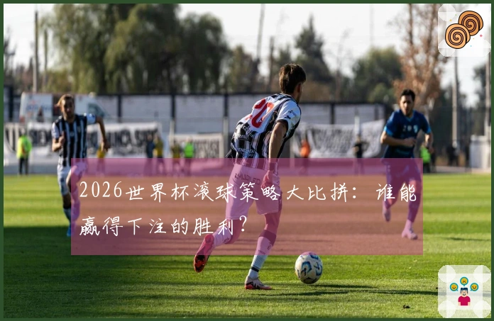 2026世界杯滚球策略大比拼：谁能赢得下注的胜利？