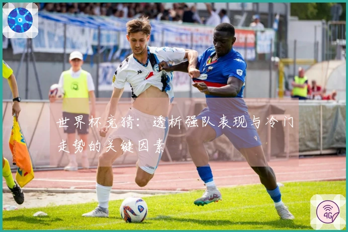 世界杯竞猜：透析强队表现与冷门走势的关键因素
