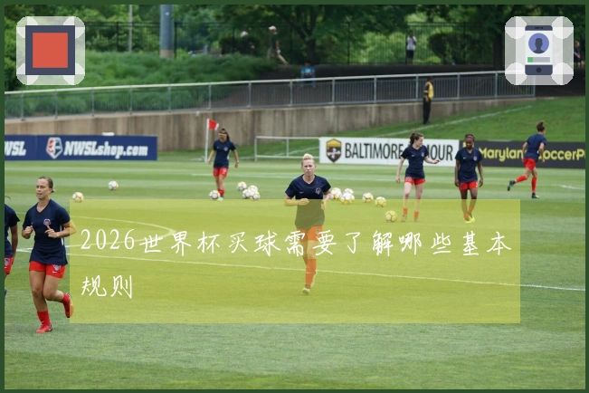 2026世界杯买球需要了解哪些基本规则