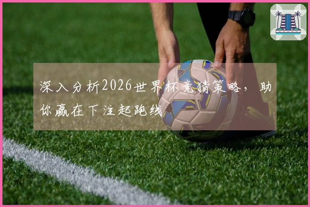 深入分析2026世界杯竞猜策略，助你赢在下注起跑线