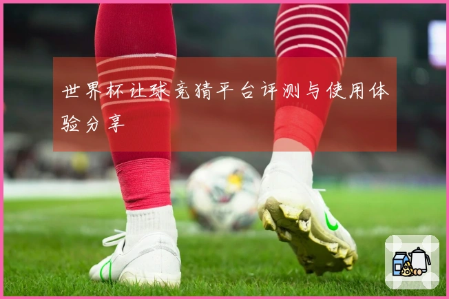 世界杯让球竞猜平台评测与使用体验分享