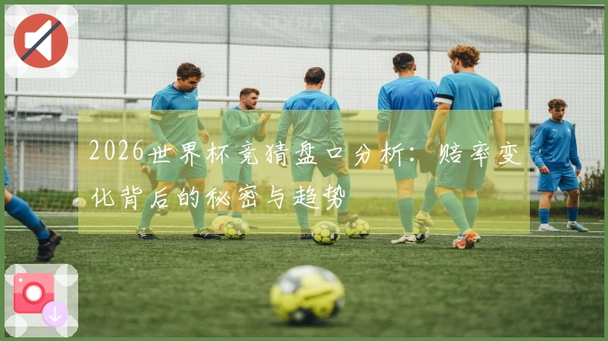 2026世界杯竞猜盘口分析：赔率变化背后的秘密与趋势