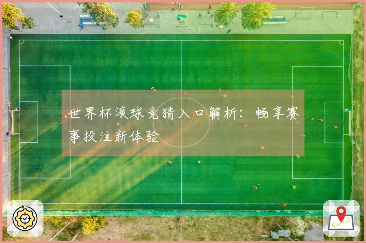 世界杯滚球竞猜入口解析：畅享赛事投注新体验