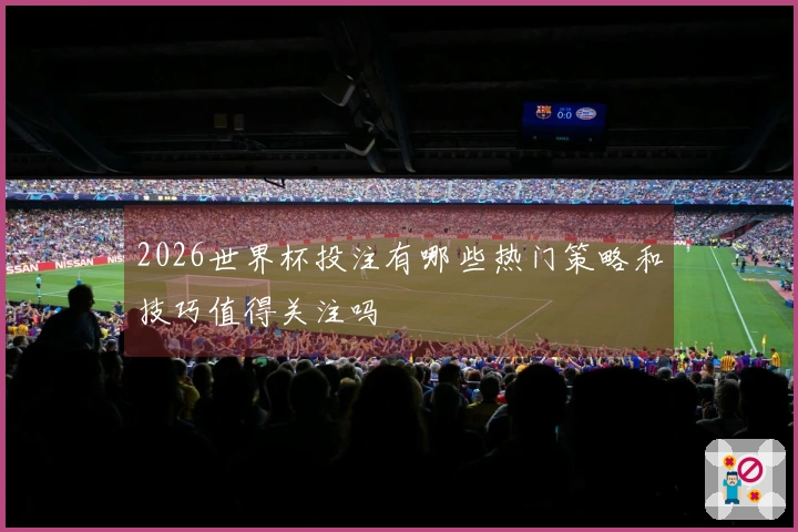 2026世界杯投注有哪些热门策略和技巧值得关注吗