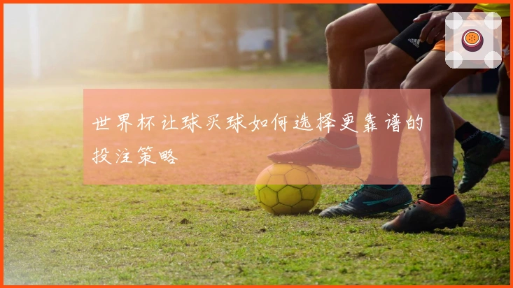 世界杯让球买球如何选择更靠谱的投注策略