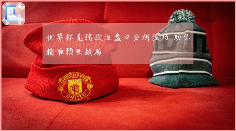 世界杯竞猜投注盘口分析技巧 助你精准预测战局
