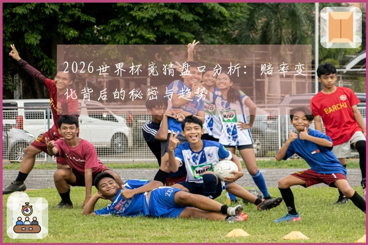 2026世界杯竞猜盘口分析：赔率变化背后的秘密与趋势