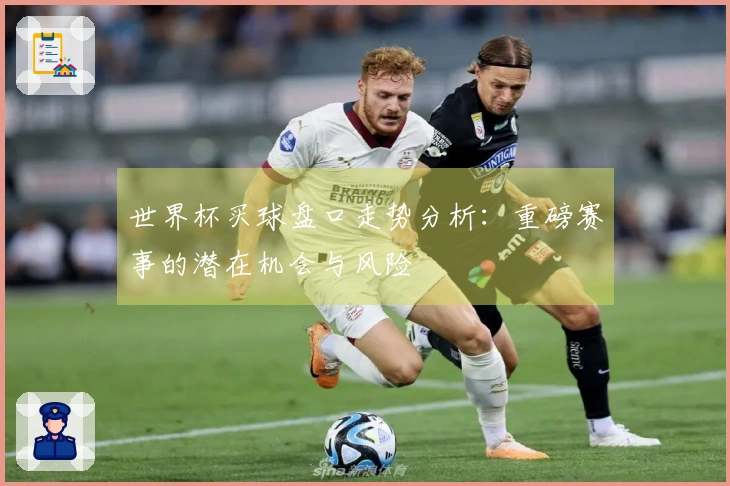 世界杯买球盘口走势分析：重磅赛事的潜在机会与风险