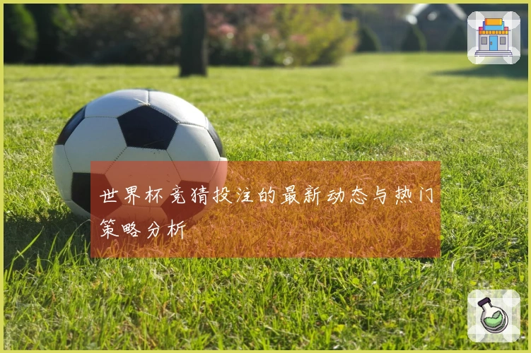 世界杯竞猜投注的最新动态与热门策略分析