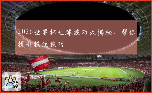 2026世界杯让球技巧大揭秘，帮你提升投注技巧