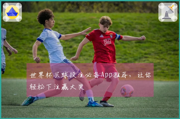 世界杯买球投注必备App推荐，让你轻松下注赢大奖
