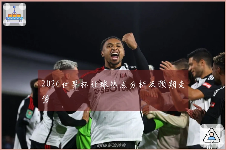 2026世界杯让球热点分析及预期走势