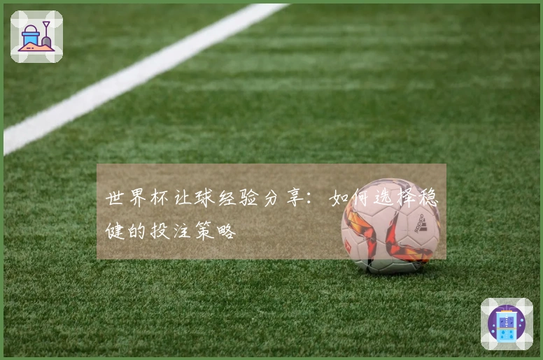 世界杯让球经验分享：如何选择稳健的投注策略