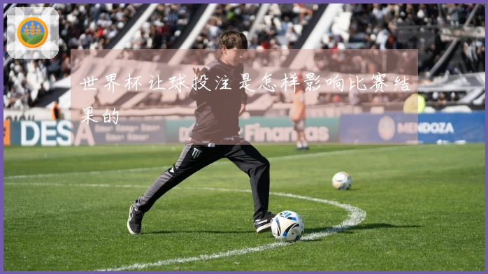 世界杯让球投注是怎样影响比赛结果的