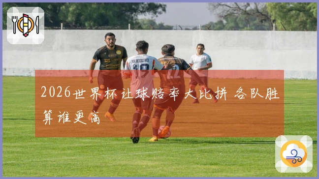 2026世界杯让球赔率大比拼 各队胜算谁更高