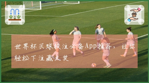 世界杯买球投注必备App推荐，让你轻松下注赢大奖