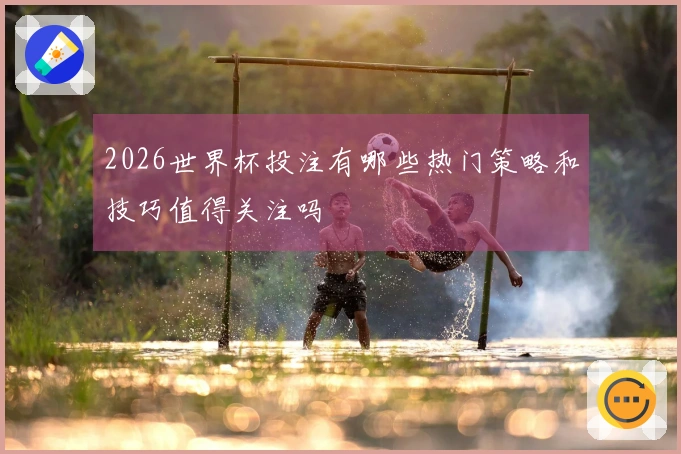 2026世界杯投注有哪些热门策略和技巧值得关注吗