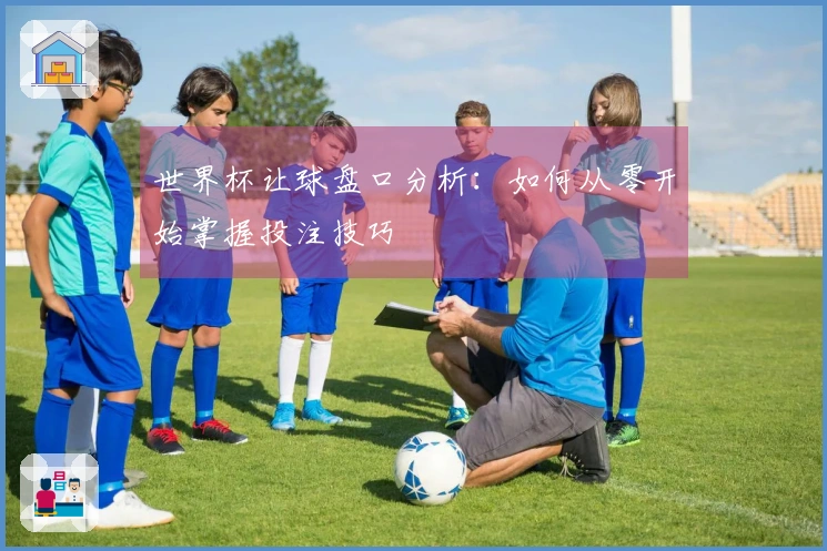 世界杯让球盘口分析：如何从零开始掌握投注技巧