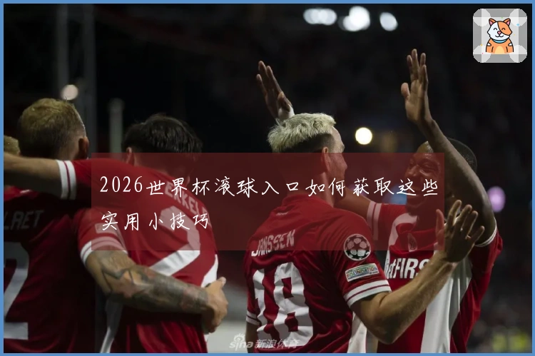 2026世界杯滚球入口如何获取这些实用小技巧