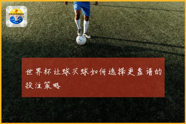 世界杯让球买球如何选择更靠谱的投注策略