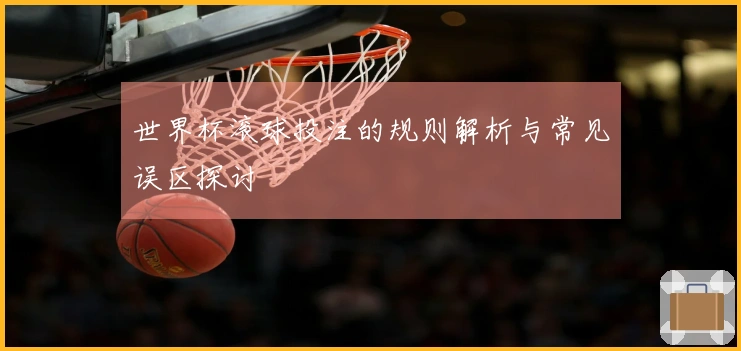 世界杯滚球投注的规则解析与常见误区探讨