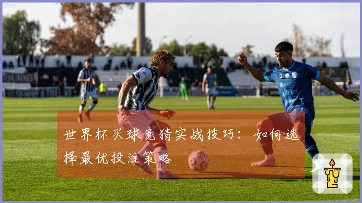 世界杯买球竞猜实战技巧：如何选择最优投注策略