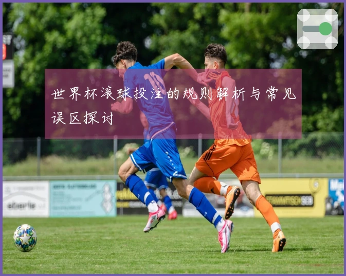 世界杯滚球投注的规则解析与常见误区探讨